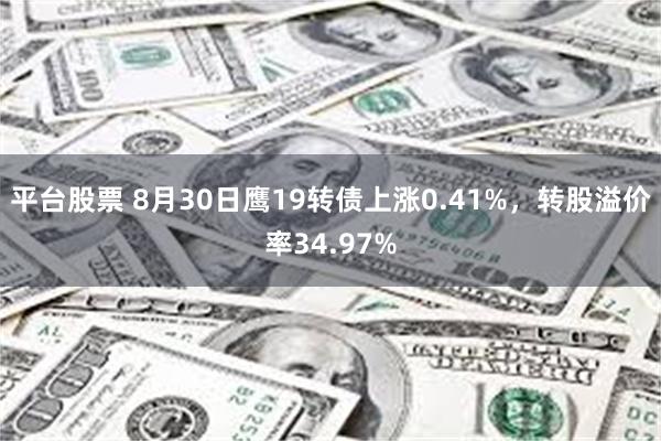 平台股票 8月30日鹰19转债上涨0.41%，转股溢价率34.97%