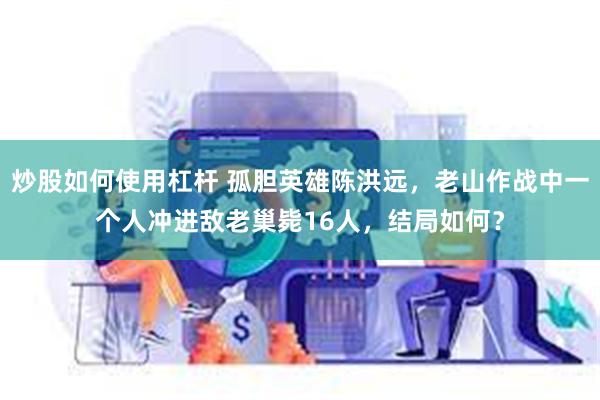 炒股如何使用杠杆 孤胆英雄陈洪远，老山作战中一个人冲进敌老巢毙16人，结局如何？