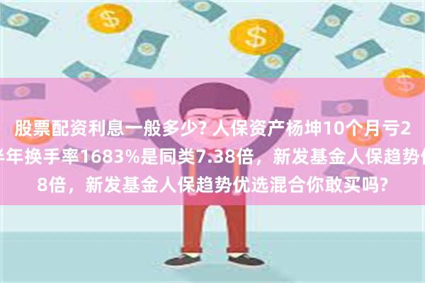 股票配资利息一般多少? 人保资产杨坤10个月亏27%排名倒数，上半年换手率1683%是同类7.38倍，新发基金人保趋势优选混合你敢买吗?