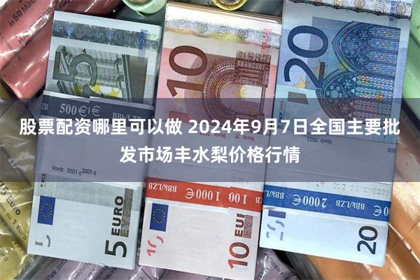 股票配资哪里可以做 2024年9月7日全国主要批发市场丰水梨价格行情