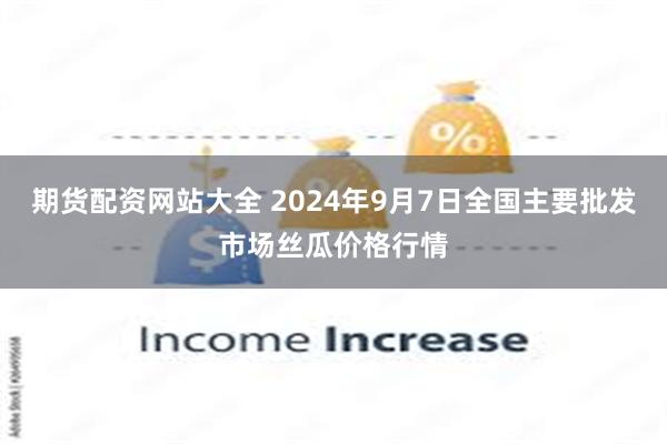 期货配资网站大全 2024年9月7日全国主要批发市场丝瓜价格行情