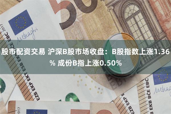 股市配资交易 沪深B股市场收盘：B股指数上涨1.36% 成份B指上涨0.50%