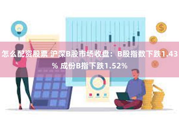 怎么配资股票 沪深B股市场收盘：B股指数下跌1.43% 成份B指下跌1.52%