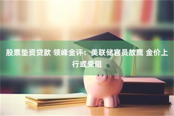 股票垫资贷款 领峰金评：美联储官员放鹰 金价上行或受阻