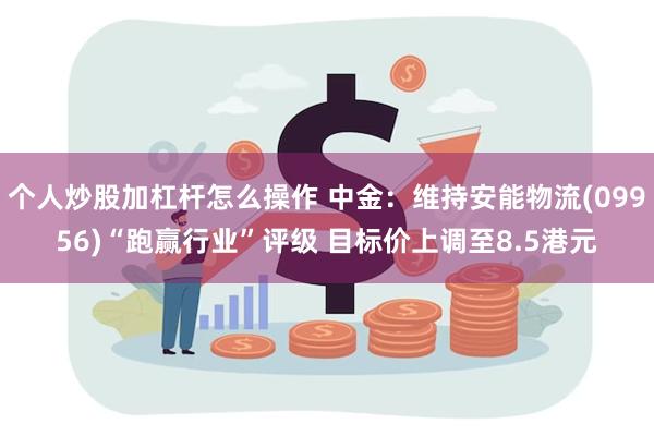 个人炒股加杠杆怎么操作 中金：维持安能物流(09956)“跑赢行业”评级 目标价上调至8.5港元