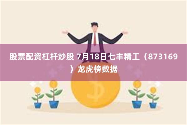 股票配资杠杆炒股 7月18日七丰精工（873169）龙虎榜数据