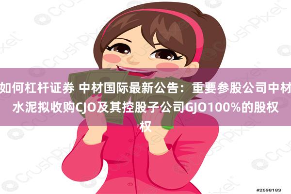 如何杠杆证券 中材国际最新公告：重要参股公司中材水泥拟收购CJO及其控股子公司GJO100%的股权