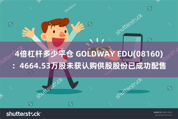 4倍杠杆多少平仓 GOLDWAY EDU(08160)：4664.53万股未获认购供股股份已成功配售