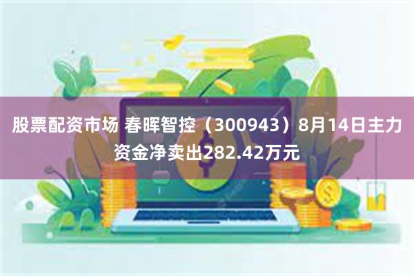 股票配资市场 春晖智控（300943）8月14日主力资金净卖出282.42万元