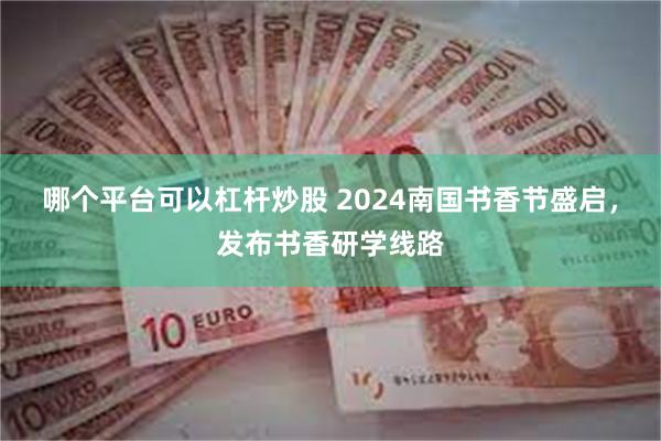 哪个平台可以杠杆炒股 2024南国书香节盛启，发布书香研学线路