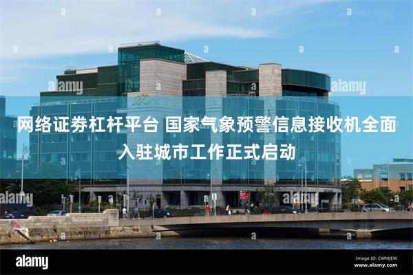 网络证劵杠杆平台 国家气象预警信息接收机全面入驻城市工作正式启动