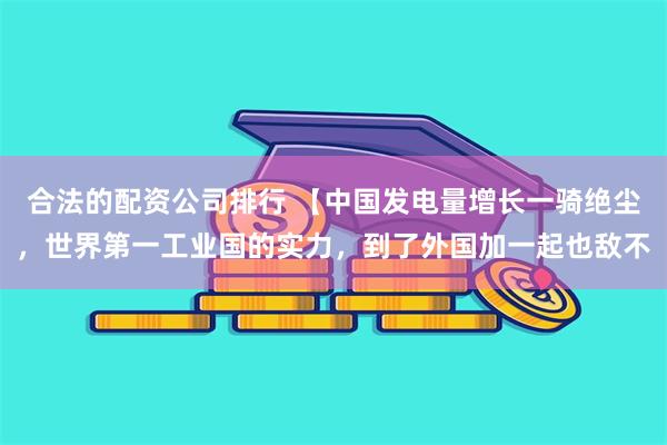 合法的配资公司排行 【中国发电量增长一骑绝尘，世界第一工业国的实力，到了外国加一起也敌不