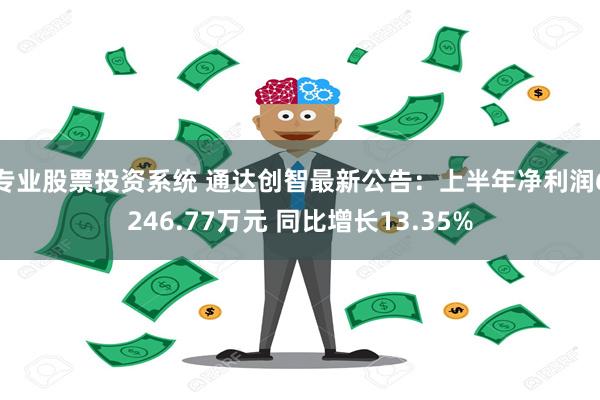 专业股票投资系统 通达创智最新公告：上半年净利润6246.77万元 同比增长13.35%