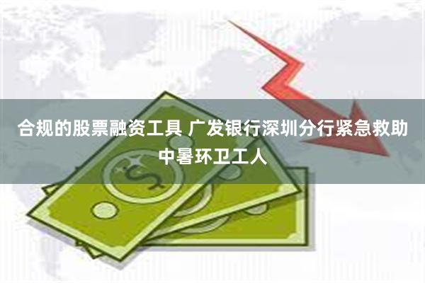 合规的股票融资工具 广发银行深圳分行紧急救助中暑环卫工人