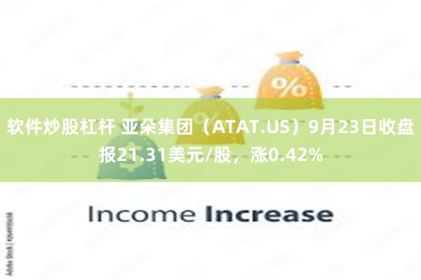 软件炒股杠杆 亚朵集团（ATAT.US）9月23日收盘报21.31美元/股，涨0.42%