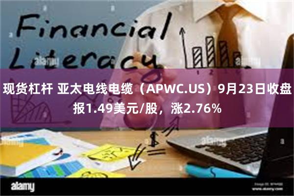 现货杠杆 亚太电线电缆（APWC.US）9月23日收盘报1.49美元/股，涨2.76%