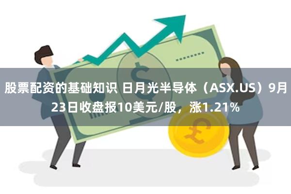 股票配资的基础知识 日月光半导体（ASX.US）9月23日收盘报10美元/股，涨1.21%