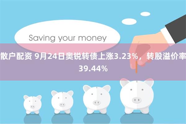 散户配资 9月24日奥锐转债上涨3.23%，转股溢价率39.44%