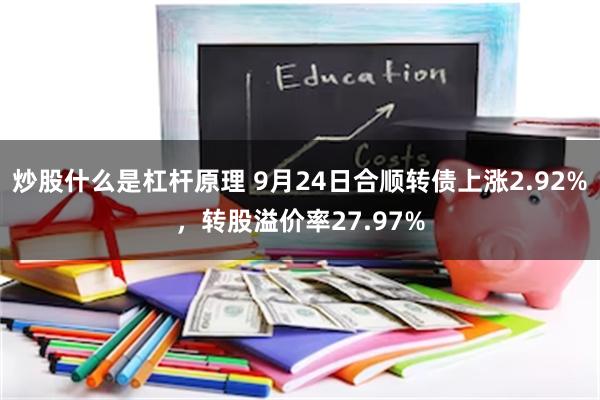 炒股什么是杠杆原理 9月24日合顺转债上涨2.92%，转股溢价率27.97%