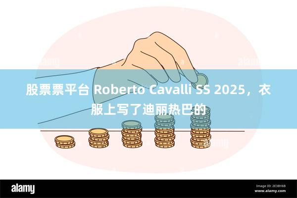 股票票平台 Roberto Cavalli SS 2025，衣服上写了迪丽热巴的