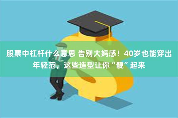 股票中杠杆什么意思 告别大妈感！40岁也能穿出年轻范，这些造型让你“靓”起来