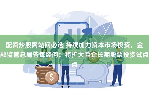 配资炒股网站问必选 持续加力资本市场投资，金融监管总局答每经问：将扩大险企长期股票投资试点