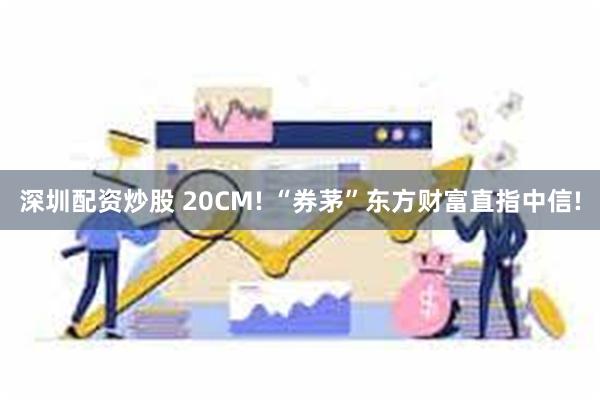 深圳配资炒股 20CM! “券茅”东方财富直指中信!