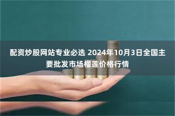 配资炒股网站专业必选 2024年10月3日全国主要批发市场榴莲价格行情