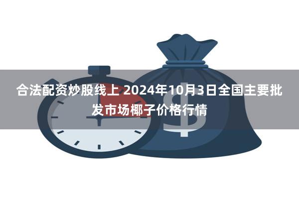 合法配资炒股线上 2024年10月3日全国主要批发市场椰子价格行情