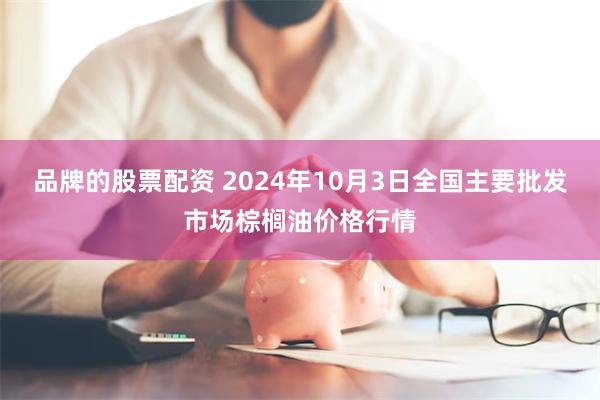 品牌的股票配资 2024年10月3日全国主要批发市场棕榈油价格行情