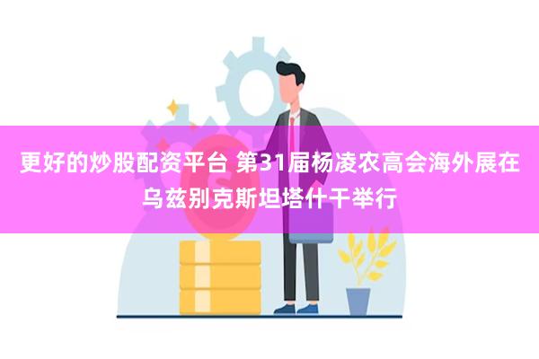 更好的炒股配资平台 第31届杨凌农高会海外展在乌兹别克斯坦塔什干举行