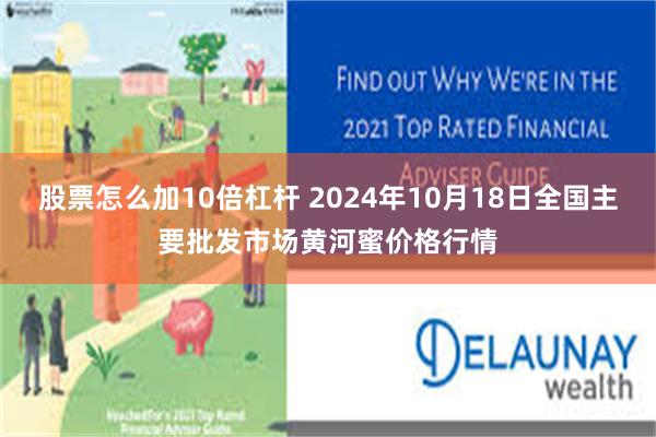 股票怎么加10倍杠杆 2024年10月18日全国主要批发市场黄河蜜价格行情