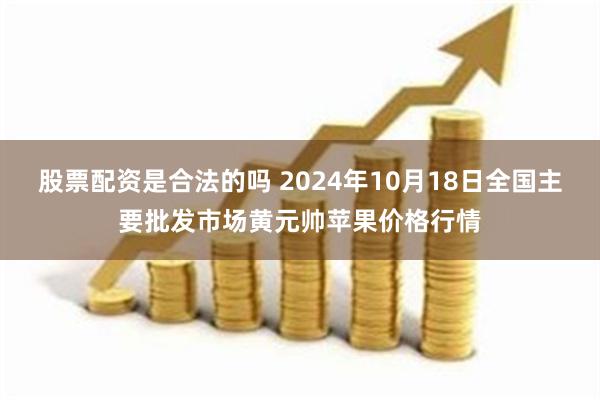 股票配资是合法的吗 2024年10月18日全国主要批发市场黄元帅苹果价格行情