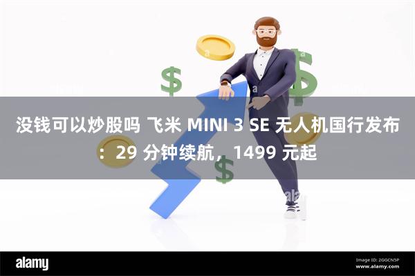 没钱可以炒股吗 飞米 MINI 3 SE 无人机国行发布：29 分钟续航，1499 元起