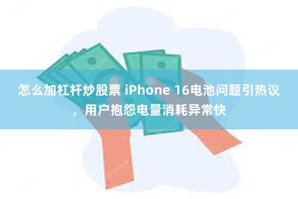 怎么加杠杆炒股票 iPhone 16电池问题引热议，用户抱怨电量消耗异常快