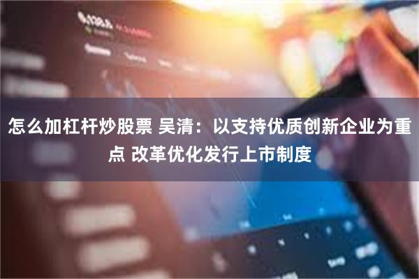 怎么加杠杆炒股票 吴清：以支持优质创新企业为重点 改革优化发行上市制度