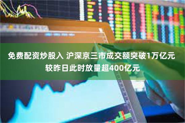 免费配资炒股入 沪深京三市成交额突破1万亿元 较昨日此时放量超400亿元