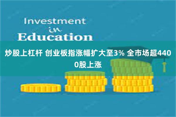 炒股上杠杆 创业板指涨幅扩大至3% 全市场超4400股上涨