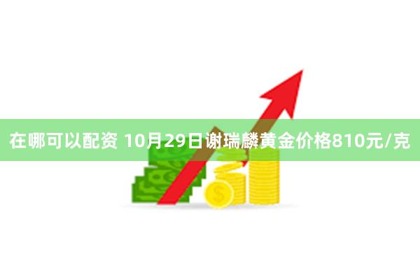 在哪可以配资 10月29日谢瑞麟黄金价格810元/克