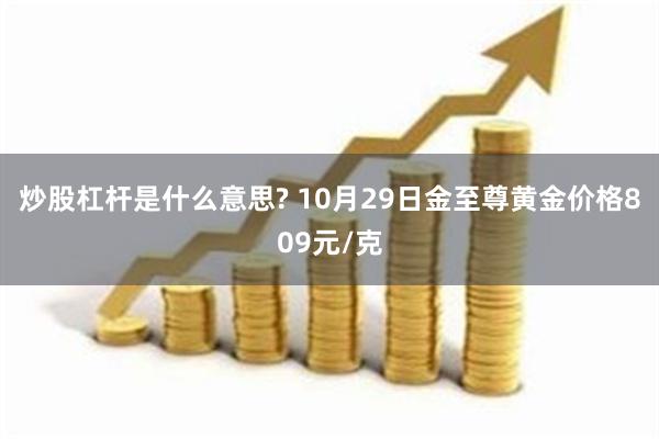 炒股杠杆是什么意思? 10月29日金至尊黄金价格809元/克