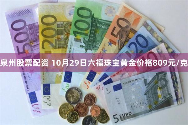 泉州股票配资 10月29日六福珠宝黄金价格809元/克