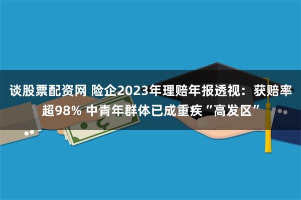 谈股票配资网 险企2023年理赔年报透视：获赔率超98% 中青年群体已成重疾“高发区”