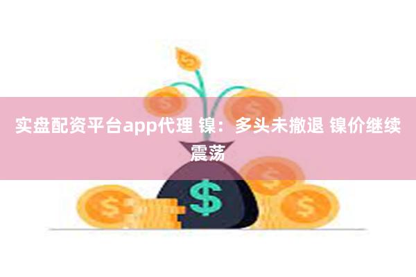 实盘配资平台app代理 镍：多头未撤退 镍价继续震荡