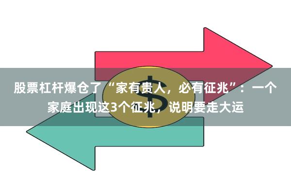 股票杠杆爆仓了 “家有贵人，必有征兆”：一个家庭出现这3个征兆，说明要走大运