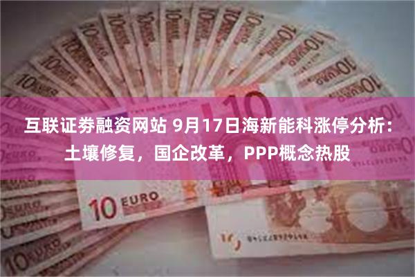 互联证劵融资网站 9月17日海新能科涨停分析：土壤修复，国企改革，PPP概念热股