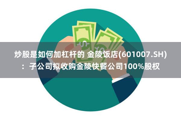 炒股是如何加杠杆的 金陵饭店(601007.SH)：子公司拟收购金陵快餐公司100%股权