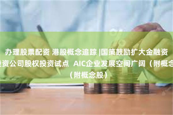 办理股票配资 港股概念追踪 |国策鼓励扩大金融资产投资公司股权投资试点  AIC企业发展空间广阔（附概念股）