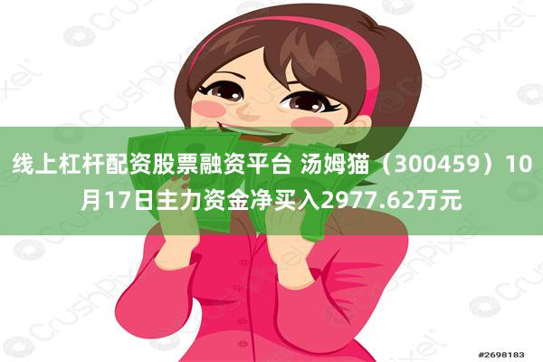 线上杠杆配资股票融资平台 汤姆猫（300459）10月17日主力资金净买入2977.62万元