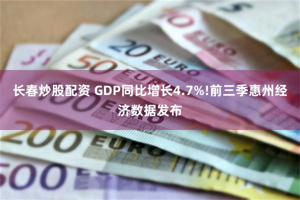 长春炒股配资 GDP同比增长4.7%!前三季惠州经济数据发布