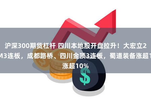 沪深300期货杠杆 四川本地股开盘拉升！大宏立20CM3连板，成都路桥、四川金顶3连板，蜀道装备涨超10%